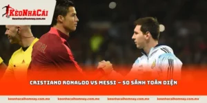Cristiano Ronaldo vs Messi – So sánh toàn diện