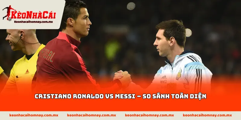 Cristiano Ronaldo vs Messi – So sánh toàn diện